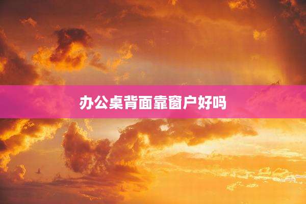 办公桌背面靠窗户好吗