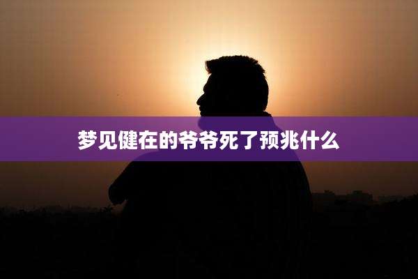 梦见健在的爷爷死了预兆什么