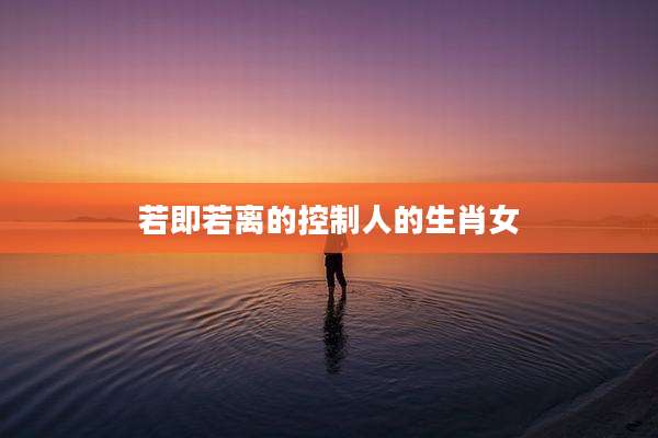 若即若离的控制人的生肖女