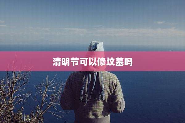 清明节可以修坟墓吗