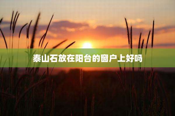 泰山石放在阳台的窗户上好吗