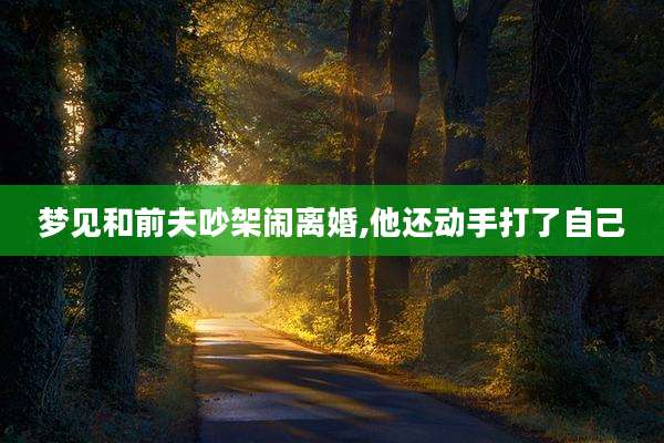 梦见和前夫吵架闹离婚,他还动手打了自己