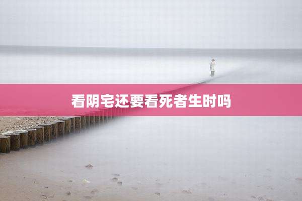 看阴宅还要看死者生时吗