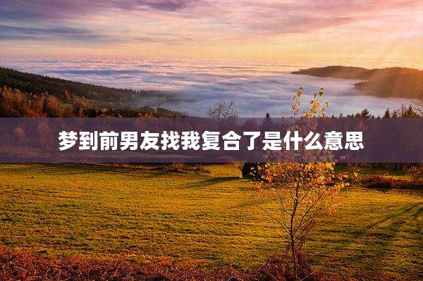 梦到前男友找我复合了是什么意思