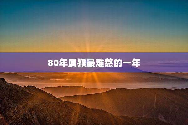 80年属猴最难熬的一年