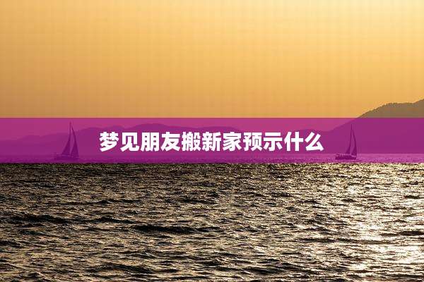 梦见朋友搬新家预示什么