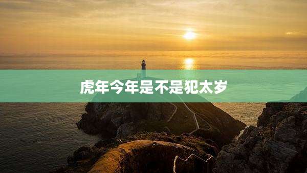 虎年今年是不是犯太岁