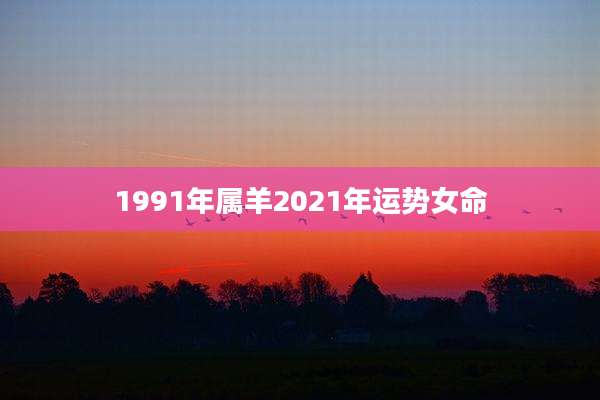 1991年属羊2021年运势女命