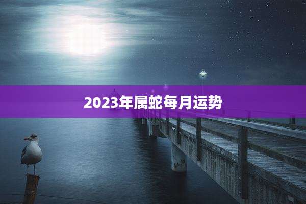 2023年属蛇每月运势