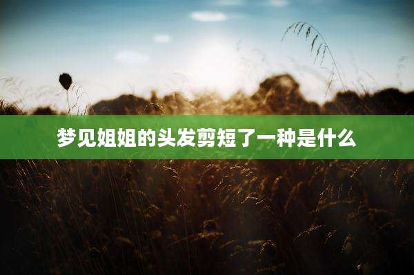 梦见姐姐的头发剪短了一种是什么
