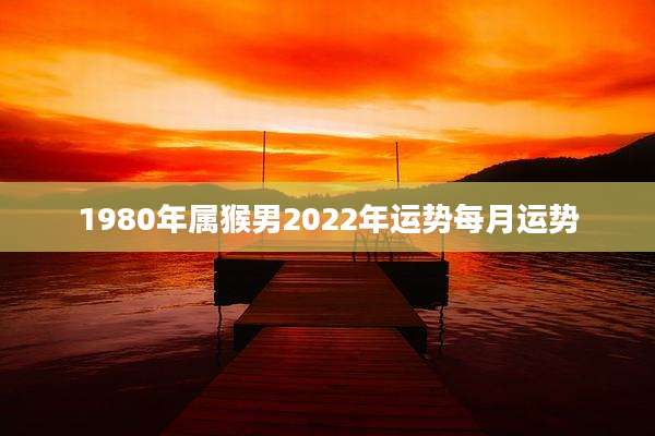 1980年属猴男2022年运势每月运势
