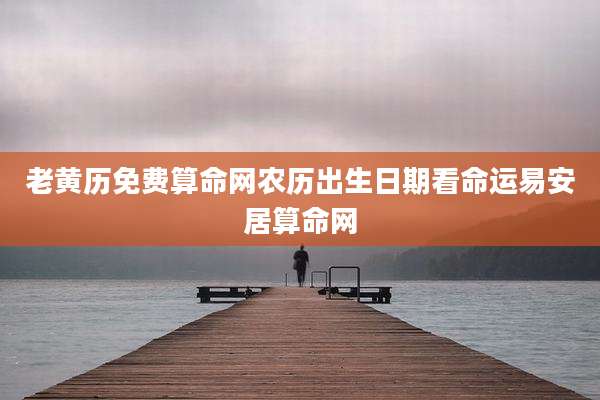 老黄历免费算命网农历出生日期看命运易安居算命网