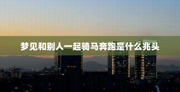 梦见和别人一起骑马奔跑是什么兆头