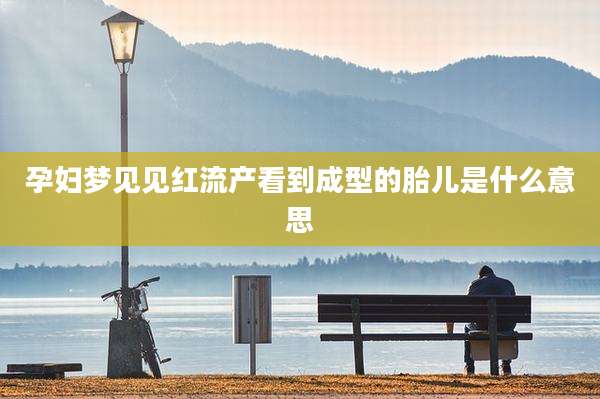 孕妇梦见见红流产看到成型的胎儿是什么意思