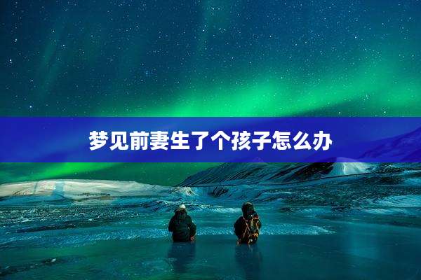 梦见前妻生了个孩子怎么办