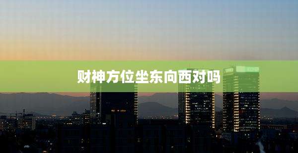 财神方位坐东向西对吗