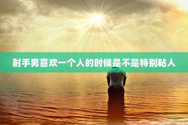射手男喜欢一个人的时候是不是特别粘人