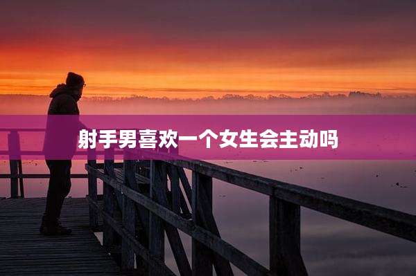 射手男喜欢一个女生会主动吗
