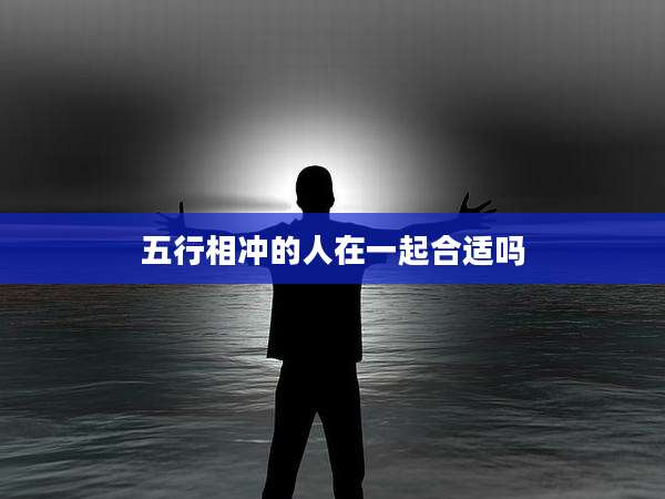 五行相冲的人在一起合适吗