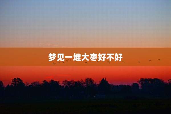 梦见一堆大枣好不好