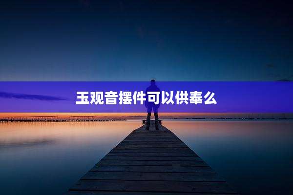 玉观音摆件可以供奉么