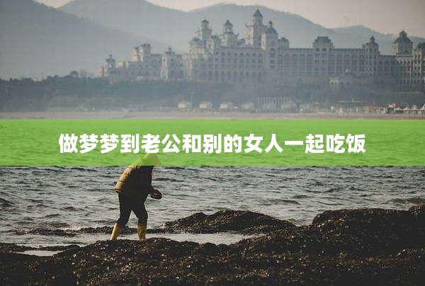 做梦梦到老公和别的女人一起吃饭
