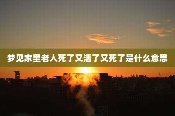 梦见家里老人死了又活了又死了是什么意思