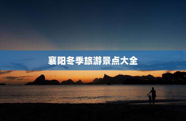 襄阳冬季旅游景点大全