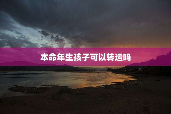 本命年生孩子可以转运吗