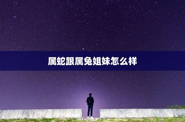 属蛇跟属兔姐妹怎么样