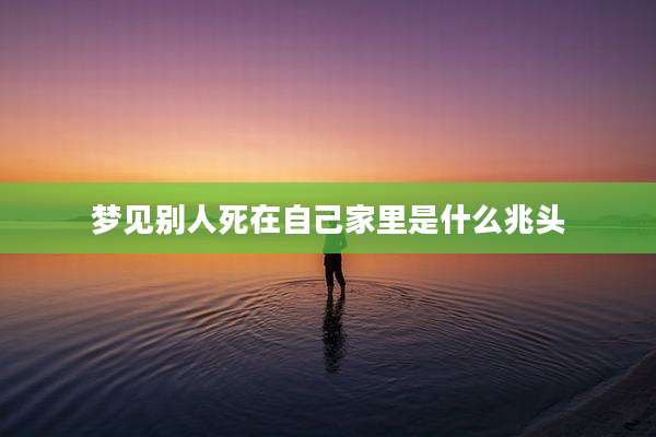 梦见别人死在自己家里是什么兆头