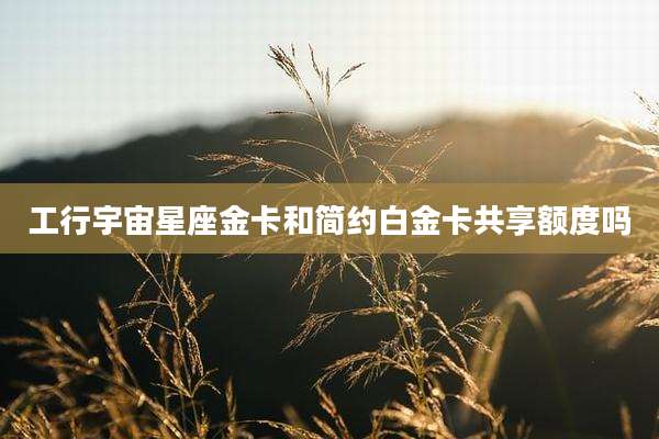 工行宇宙星座金卡和简约白金卡共享额度吗
