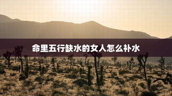 命里五行缺水的女人怎么补水