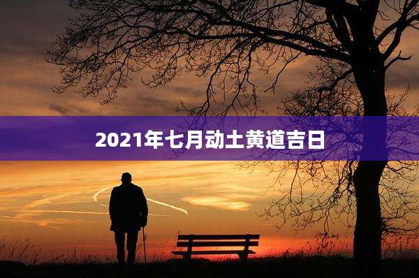 2021年七月动土黄道吉日