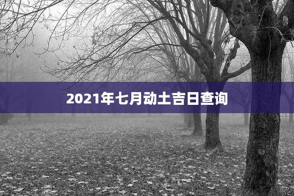 2021年七月动土吉日查询