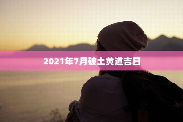 2021年7月破土黄道吉日