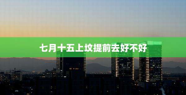 七月十五上坟提前去好不好