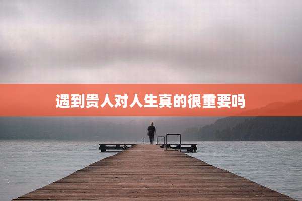遇到贵人对人生真的很重要吗