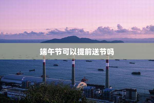 端午节可以提前送节吗