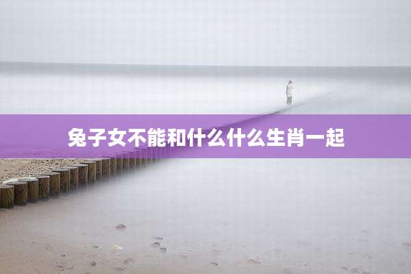 兔子女不能和什么什么生肖一起