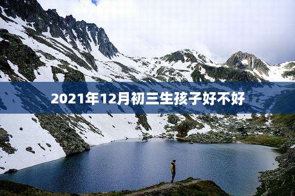 2021年12月初三生孩子好不好