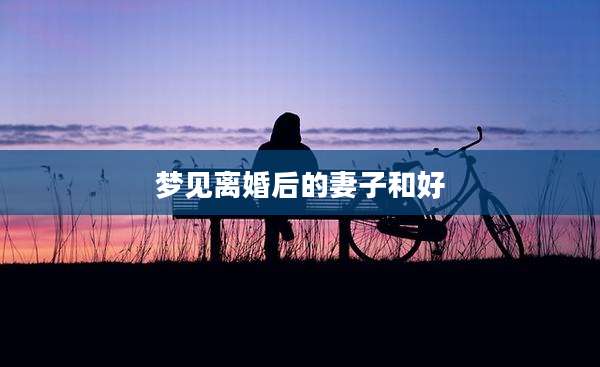 梦见离婚后的妻子和好