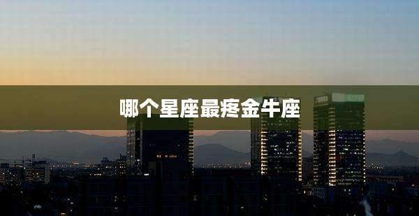 哪个星座最疼金牛座