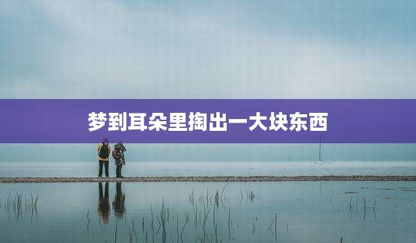 梦到耳朵里掏出一大块东西