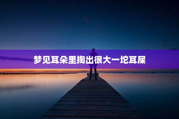 梦见耳朵里掏出很大一坨耳屎