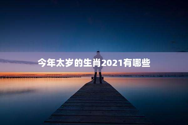 今年太岁的生肖2021有哪些