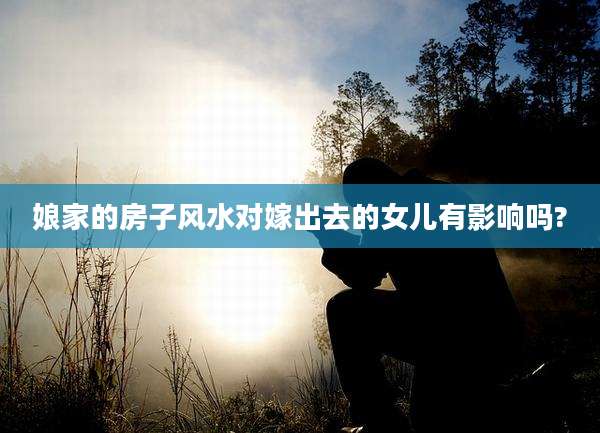 娘家的房子风水对嫁出去的女儿有影响吗?