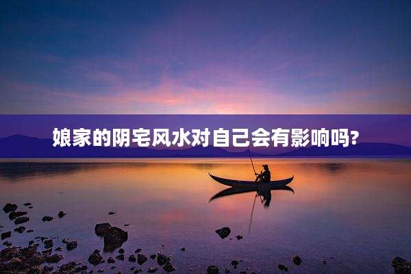 娘家的阴宅风水对自己会有影响吗?