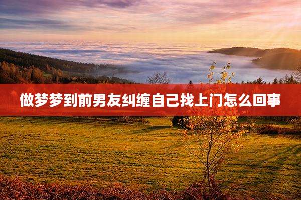 做梦梦到前男友纠缠自己找上门怎么回事