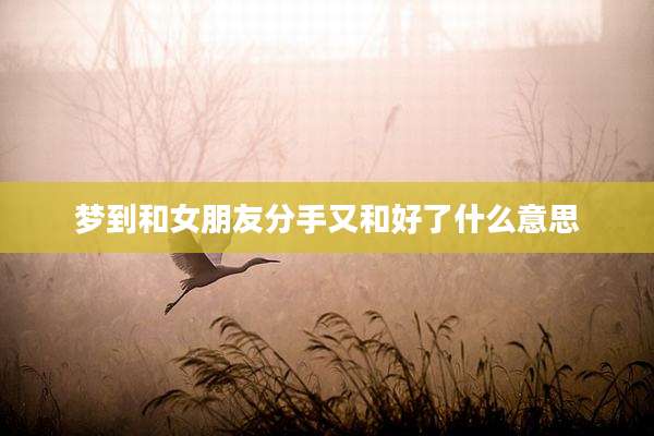 梦到和女朋友分手又和好了什么意思